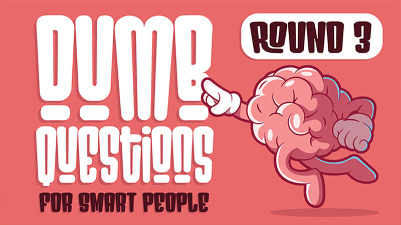 Dumb Questions for Smart People Round 3